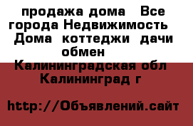 продажа дома - Все города Недвижимость » Дома, коттеджи, дачи обмен   . Калининградская обл.,Калининград г.